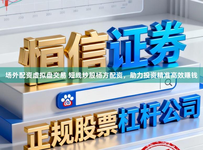 场外配资虚拟盘交易 短线炒股杨方配资，助力投资精准高效赚钱