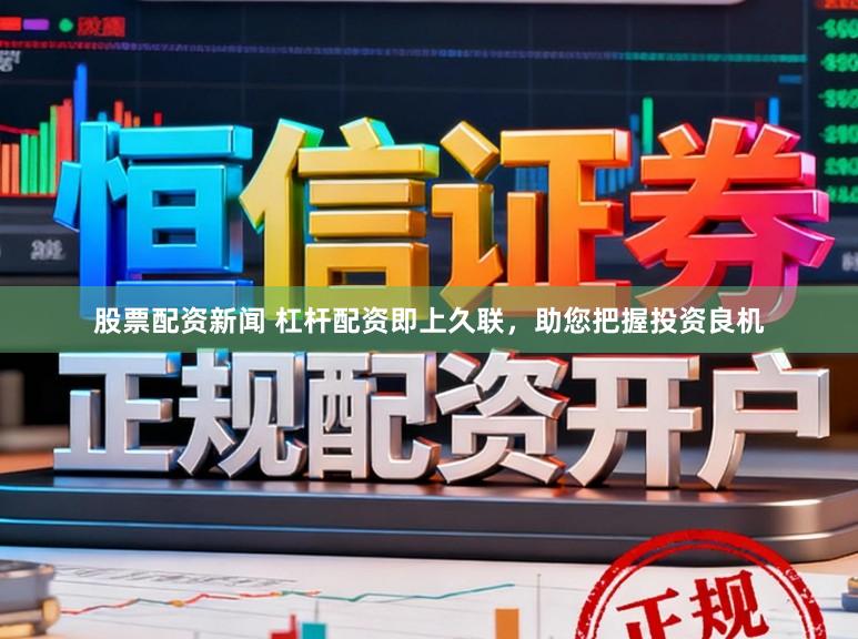 股票配资新闻 杠杆配资即上久联,助您把握投资良机