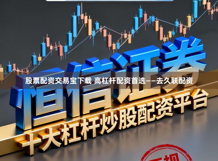 股票配资交易宝下载 高杠杆配资首选——去久联配资