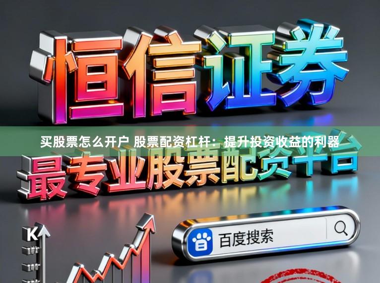 买股票怎么开户 股票配资杠杆：提升投资收益的利器