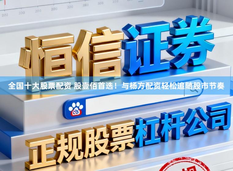 全国十大股票配资 股壹佰首选！与杨方配资轻松追随股市节奏