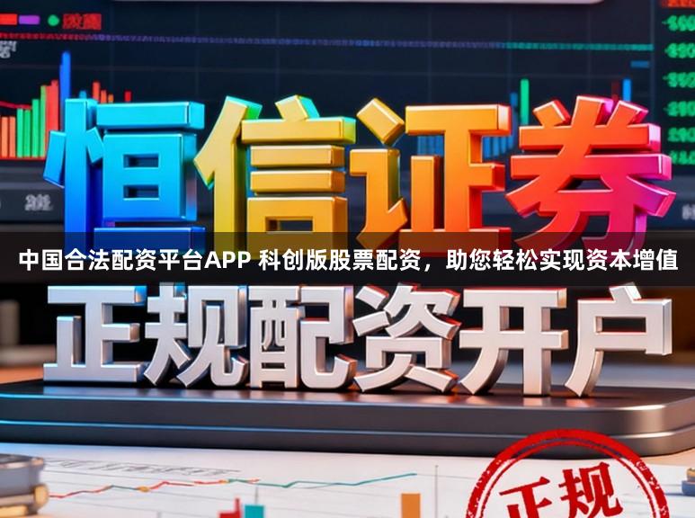 中国合法配资平台APP 科创版股票配资，助您轻松实现资本增值