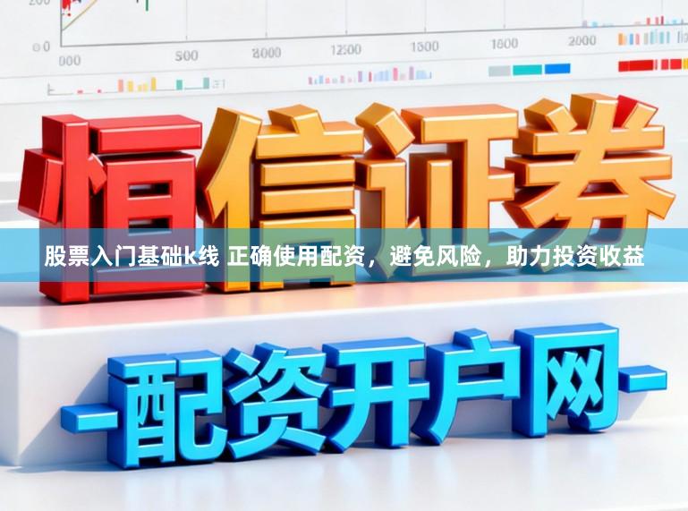 股票入门基础k线 正确使用配资，避免风险，助力投资收益