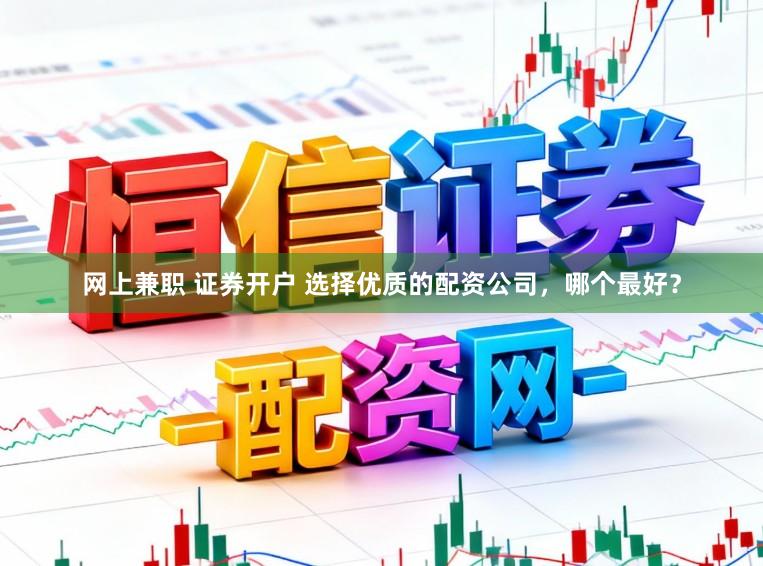 网上兼职 证券开户 选择优质的配资公司，哪个最好？