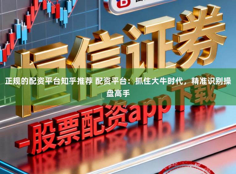 正规的配资平台知乎推荐 配资平台：抓住大牛时代，精准识别操盘高手