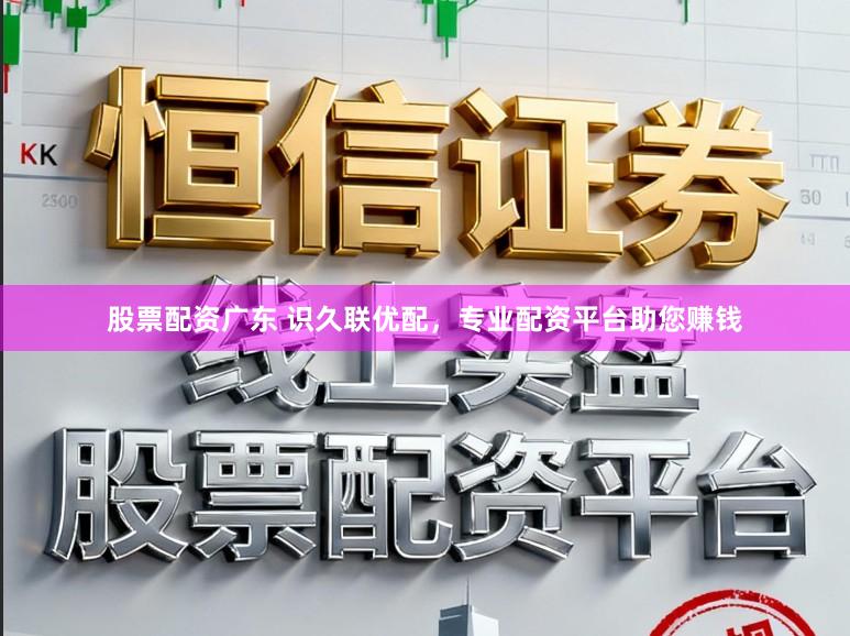 股票配资广东 识久联优配，专业配资平台助您赚钱