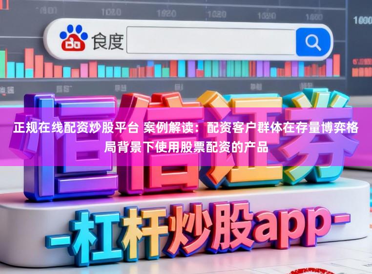 正规在线配资炒股平台 案例解读：配资客户群体在存量博弈格局背景下使用股票配资的产品