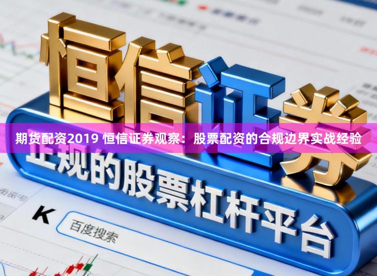 期货配资2019 恒信证券观察：股票配资的合规边界实战经验