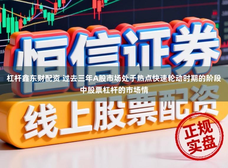 杠杆鑫东财配资 过去三年A股市场处于热点快速轮动时期的阶段中股票杠杆的市场情