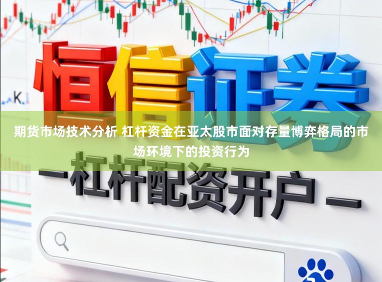 期货市场技术分析 杠杆资金在亚太股市面对存量博弈格局的市场环境下的投资行为
