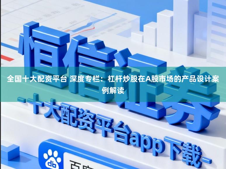 全国十大配资平台 深度专栏：杠杆炒股在A股市场的产品设计案例解读