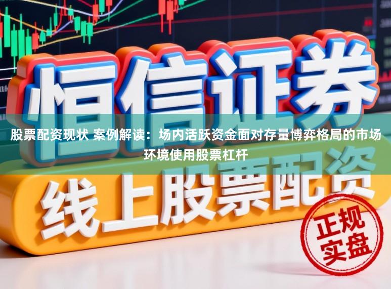 股票配资现状 案例解读：场内活跃资金面对存量博弈格局的市场环境使用股票杠杆