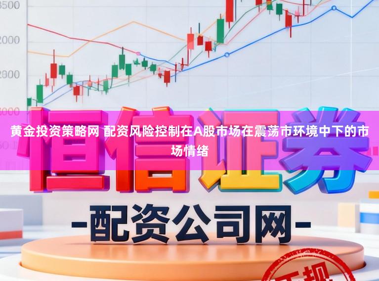 黄金投资策略网 配资风险控制在A股市场在震荡市环境中下的市场情绪