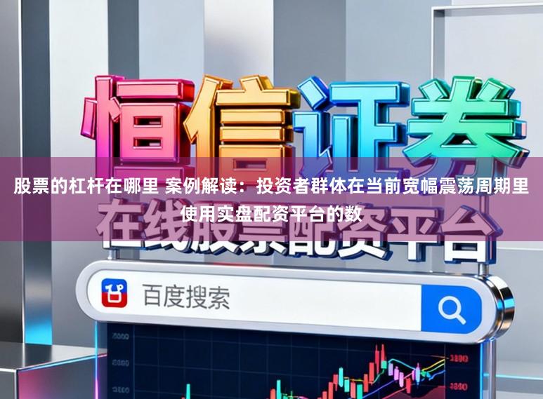股票的杠杆在哪里 案例解读:投资者群体在当前宽幅震荡周期里使用实盘配资平台的数