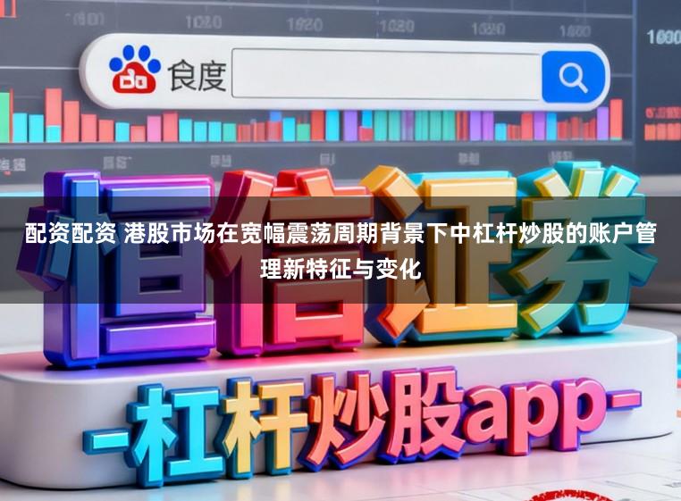 配资配资 港股市场在宽幅震荡周期背景下中杠杆炒股的账户管理新特征与变化