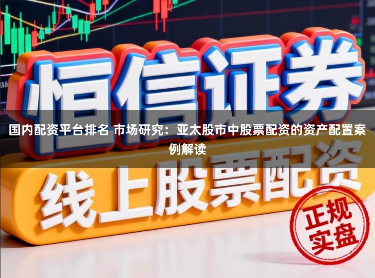国内配资平台排名 市场研究：亚太股市中股票配资的资产配置案例解读