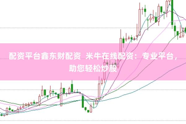配资平台鑫东财配资  米牛在线配资：专业平台，助您轻松炒股
