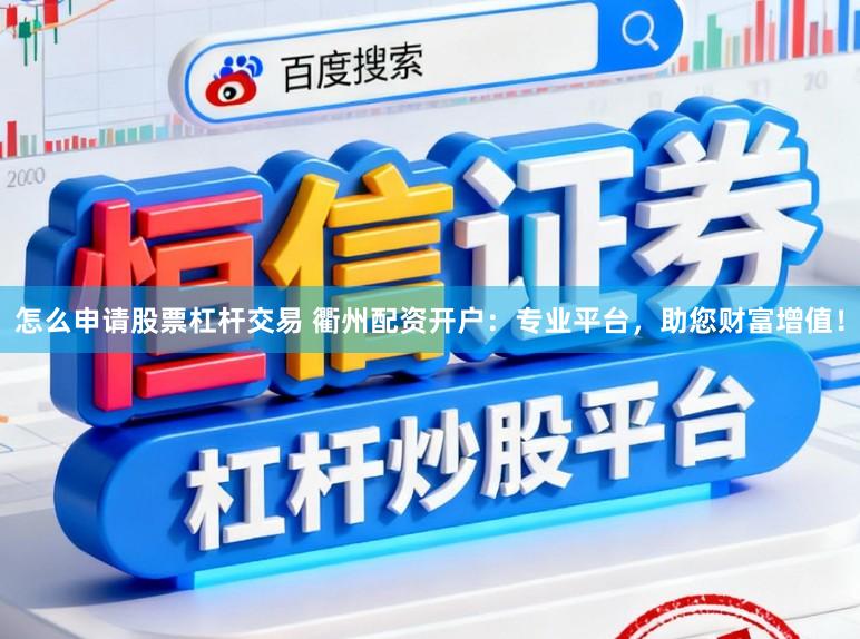 怎么申请股票杠杆交易 衢州配资开户：专业平台，助您财富增值！