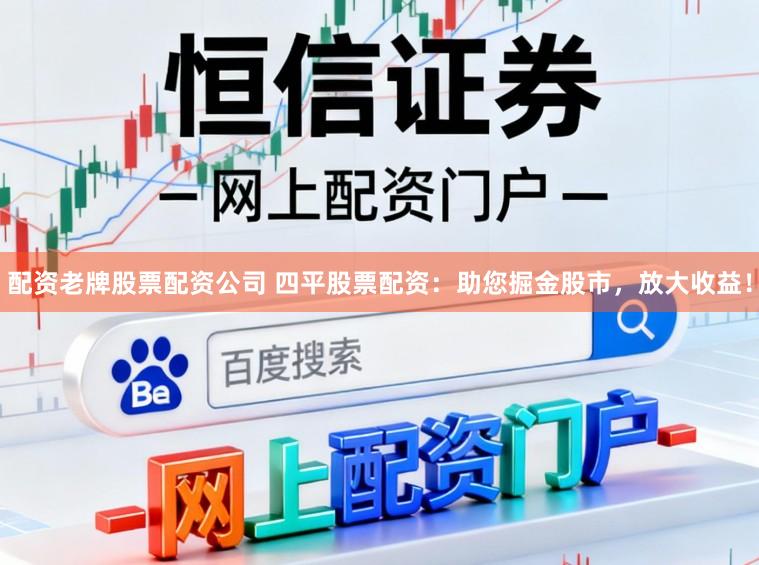 配资老牌股票配资公司 四平股票配资：助您掘金股市，放大收益！
