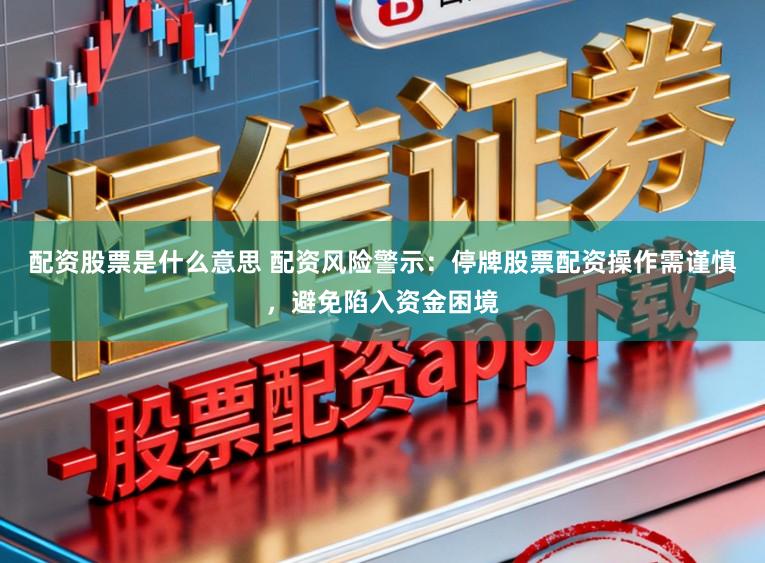 配资股票是什么意思 配资风险警示：停牌股票配资操作需谨慎，避免陷入资金困境
