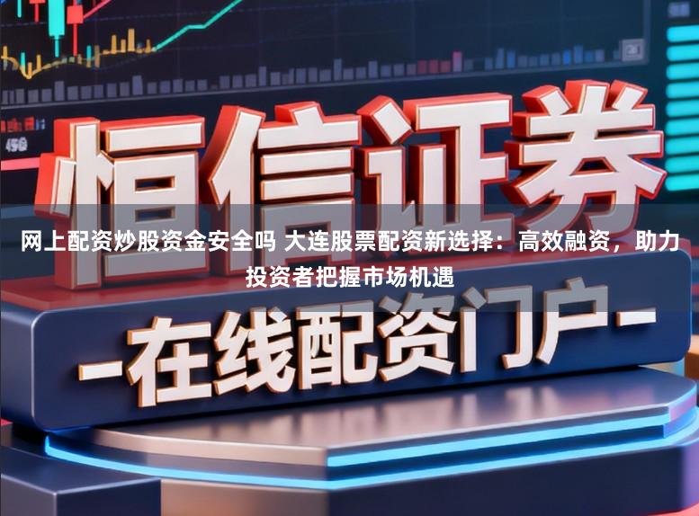 网上配资炒股资金安全吗 大连股票配资新选择：高效融资，助力投资者把握市场机遇