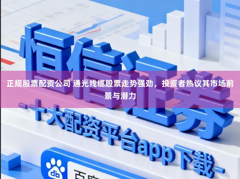 正规股票配资公司 通光线缆股票走势强劲，投资者热议其市场前景与潜力