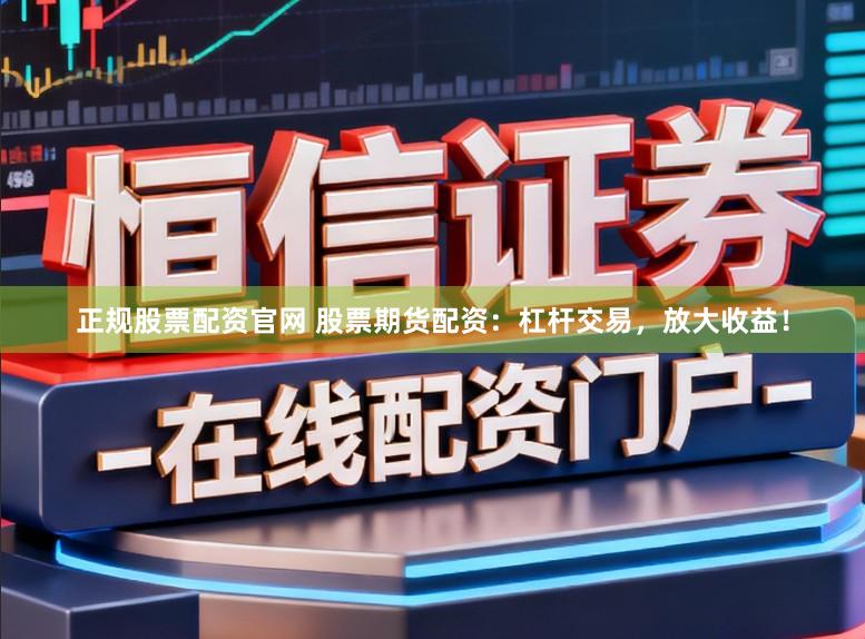 正规股票配资官网 股票期货配资：杠杆交易，放大收益！
