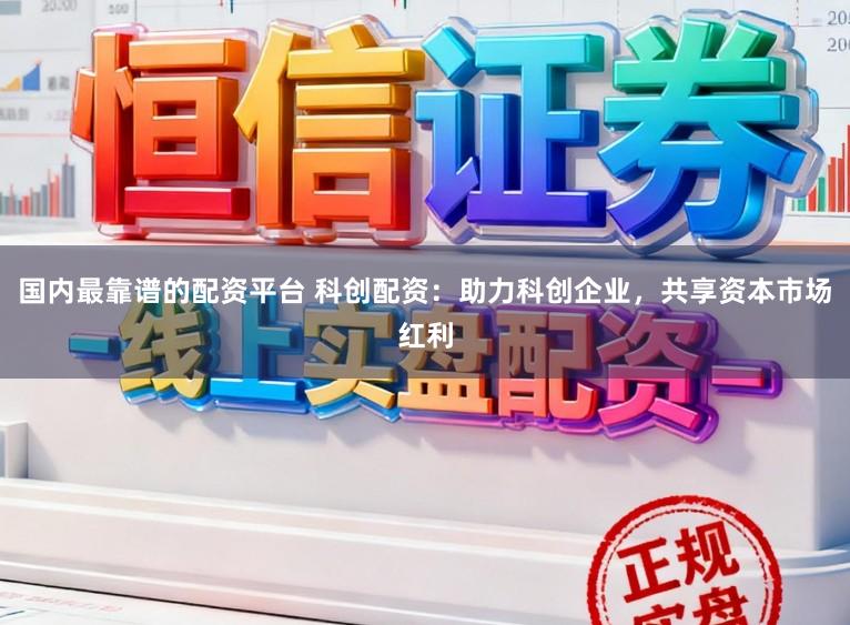 国内最靠谱的配资平台 科创配资：助力科创企业，共享资本市场红利