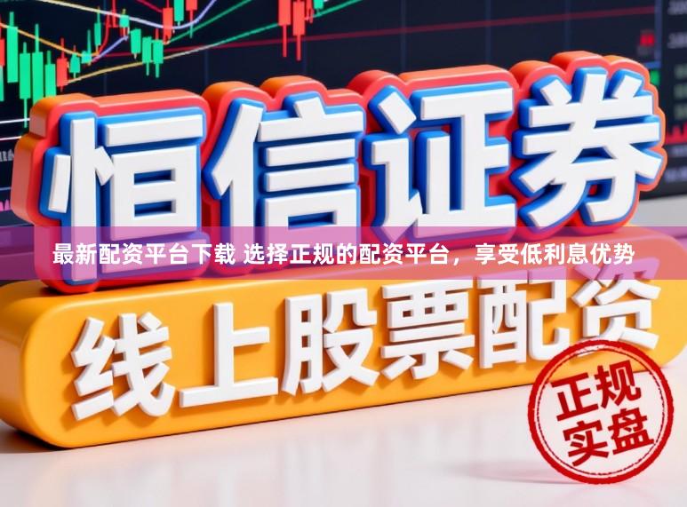 最新配资平台下载 选择正规的配资平台，享受低利息优势