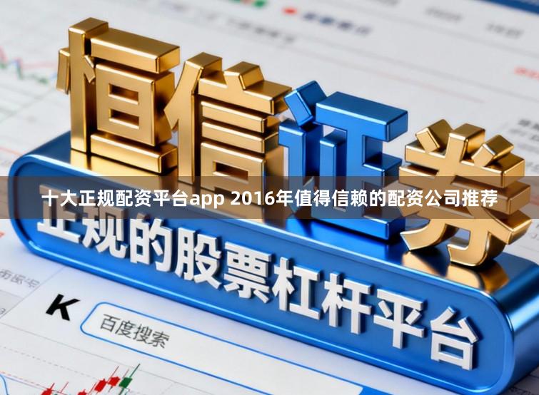 十大正规配资平台app 2016年值得信赖的配资公司推荐