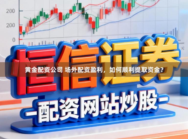 黄金配资公司 场外配资盈利，如何顺利提取资金？