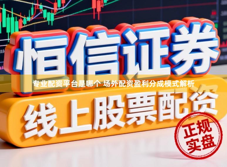专业配资平台是哪个 场外配资盈利分成模式解析