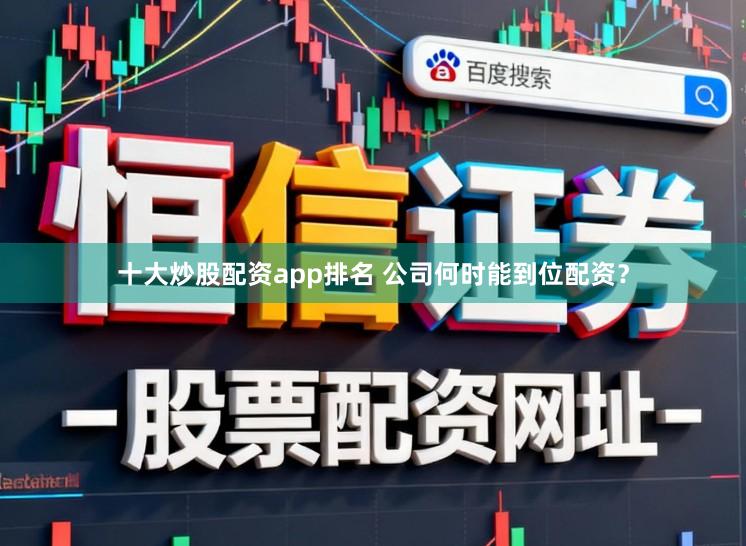 十大炒股配资app排名 公司何时能到位配资？