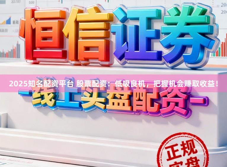 2025知名配资平台 股票配资：低吸良机，把握机会赚取收益！