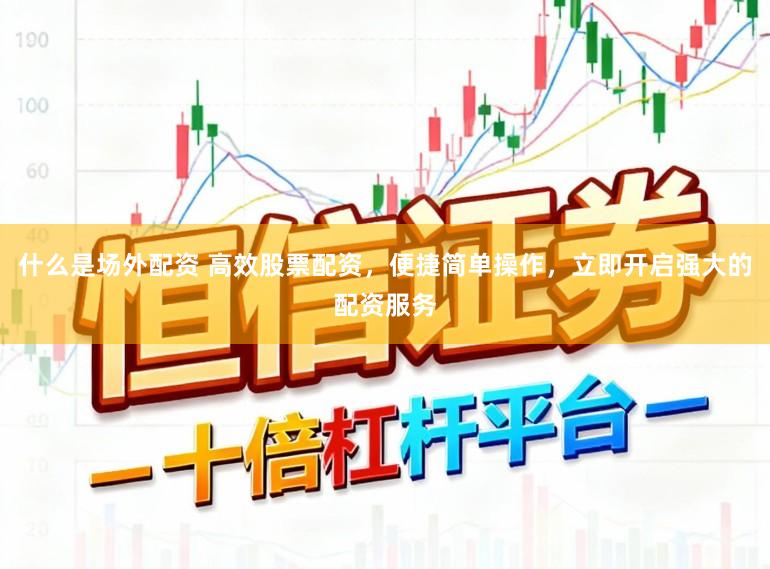 什么是场外配资 高效股票配资，便捷简单操作，立即开启强大的配资服务