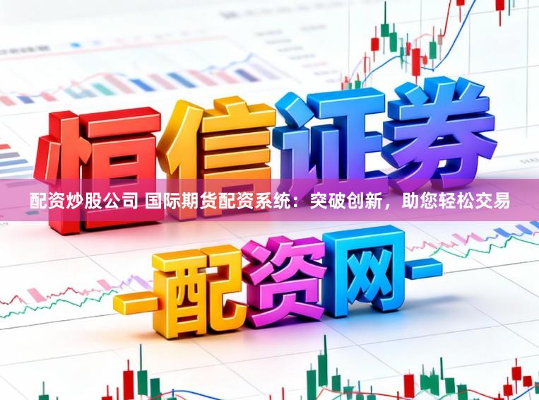 配资炒股公司 国际期货配资系统：突破创新，助您轻松交易