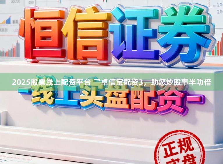 2025股票线上配资平台 乛卓信宝配资3，助您炒股事半功倍