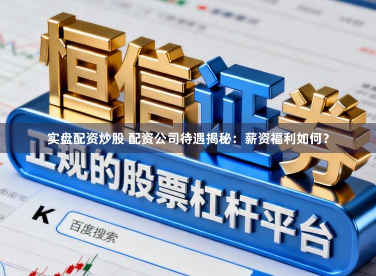 实盘配资炒股 配资公司待遇揭秘：薪资福利如何？