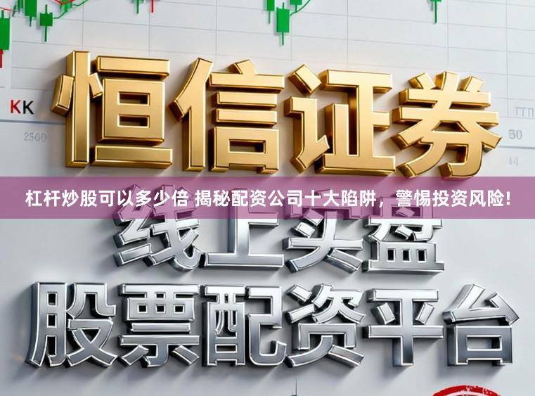 杠杆炒股可以多少倍 揭秘配资公司十大陷阱，警惕投资风险!