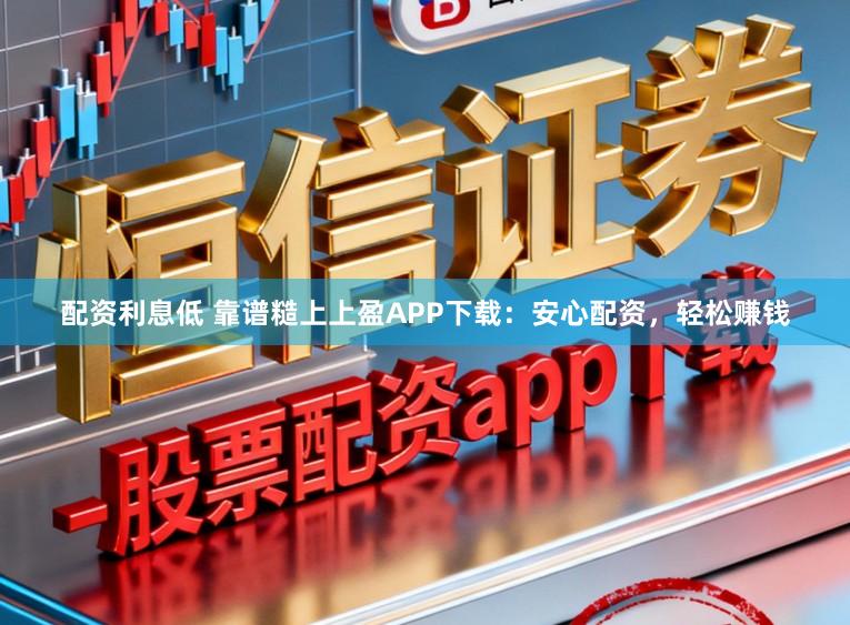 配资利息低 靠谱糙上上盈APP下载：安心配资，轻松赚钱