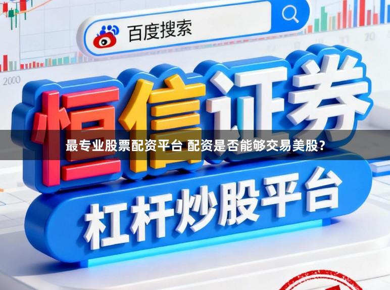 最专业股票配资平台 配资是否能够交易美股？