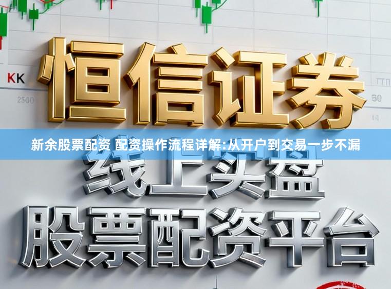 新余股票配资 配资操作流程详解:从开户到交易一步不漏