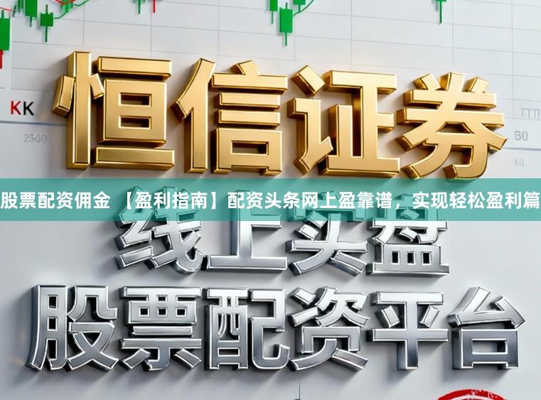 股票配资佣金 【盈利指南】配资头条网上盈靠谱，实现轻松盈利篇
