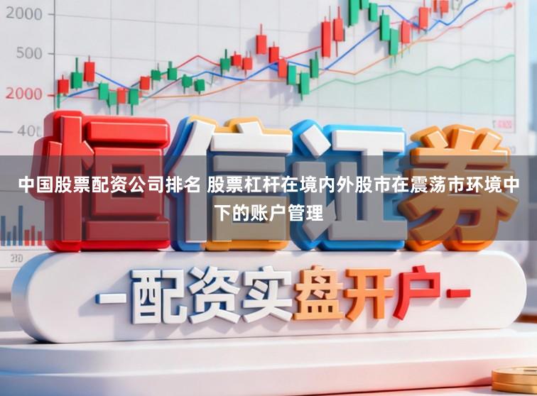 中国股票配资公司排名 股票杠杆在境内外股市在震荡市环境中下的账户管理
