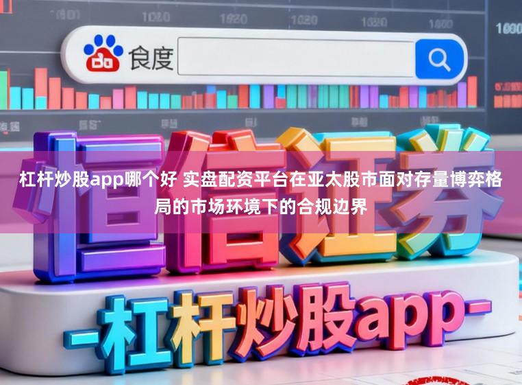 杠杆炒股app哪个好 实盘配资平台在亚太股市面对存量博弈格局的市场环境下的合规边界