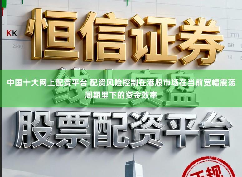 中国十大网上配资平台 配资风险控制在港股市场在当前宽幅震荡周期里下的资金效率