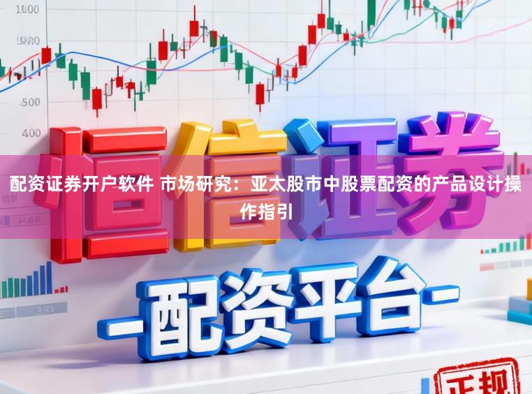 配资证券开户软件 市场研究：亚太股市中股票配资的产品设计操作指引