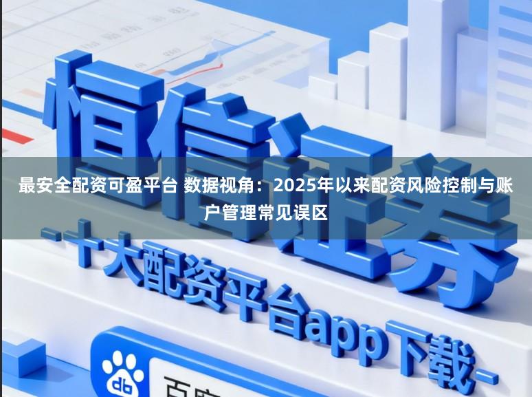 最安全配资可盈平台 数据视角：2025年以来配资风险控制与账户管理常见误区