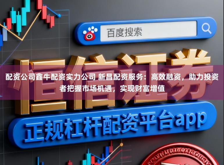 配资公司鑫牛配资实力公司 新昌配资服务：高效融资，助力投资者把握市场机遇，实现财富增值