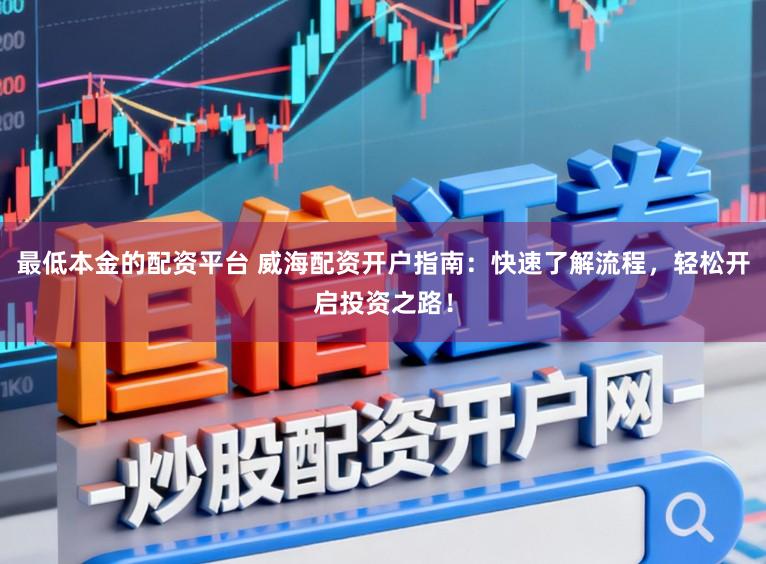 最低本金的配资平台 威海配资开户指南：快速了解流程，轻松开启投资之路！
